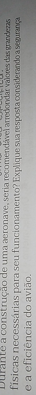 Durante a construção de uma aeronave, seria recomendável arredondar valores das grandezas 
físicas necessárias para seu funcionamento? Explique sua resposta considerando a segurança 
e a eficiência do avião.