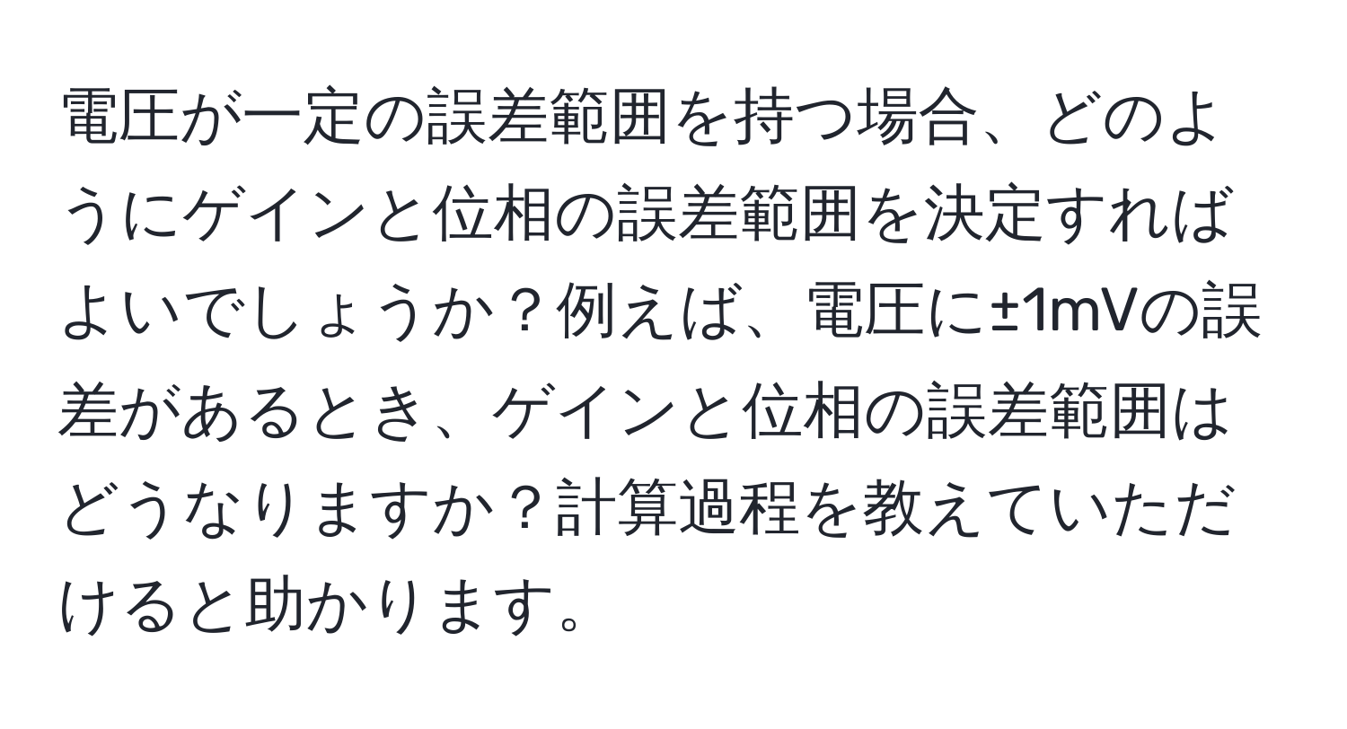 電圧が一定の誤差範囲を持つ場合、どのようにゲインと位相の誤差範囲を決定すればよいでしょうか？例えば、電圧に±1mVの誤差があるとき、ゲインと位相の誤差範囲はどうなりますか？計算過程を教えていただけると助かります。