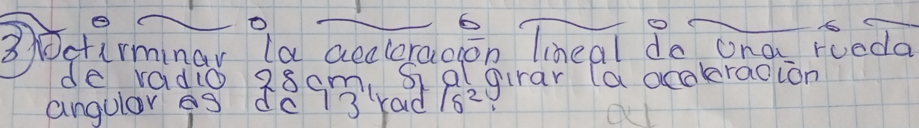 6 
3cturminar la aecleracion lineal do ona roeda 
de vadio 28cm. s plgirar (a ocaraoion 
angular es dc73rad 16^2