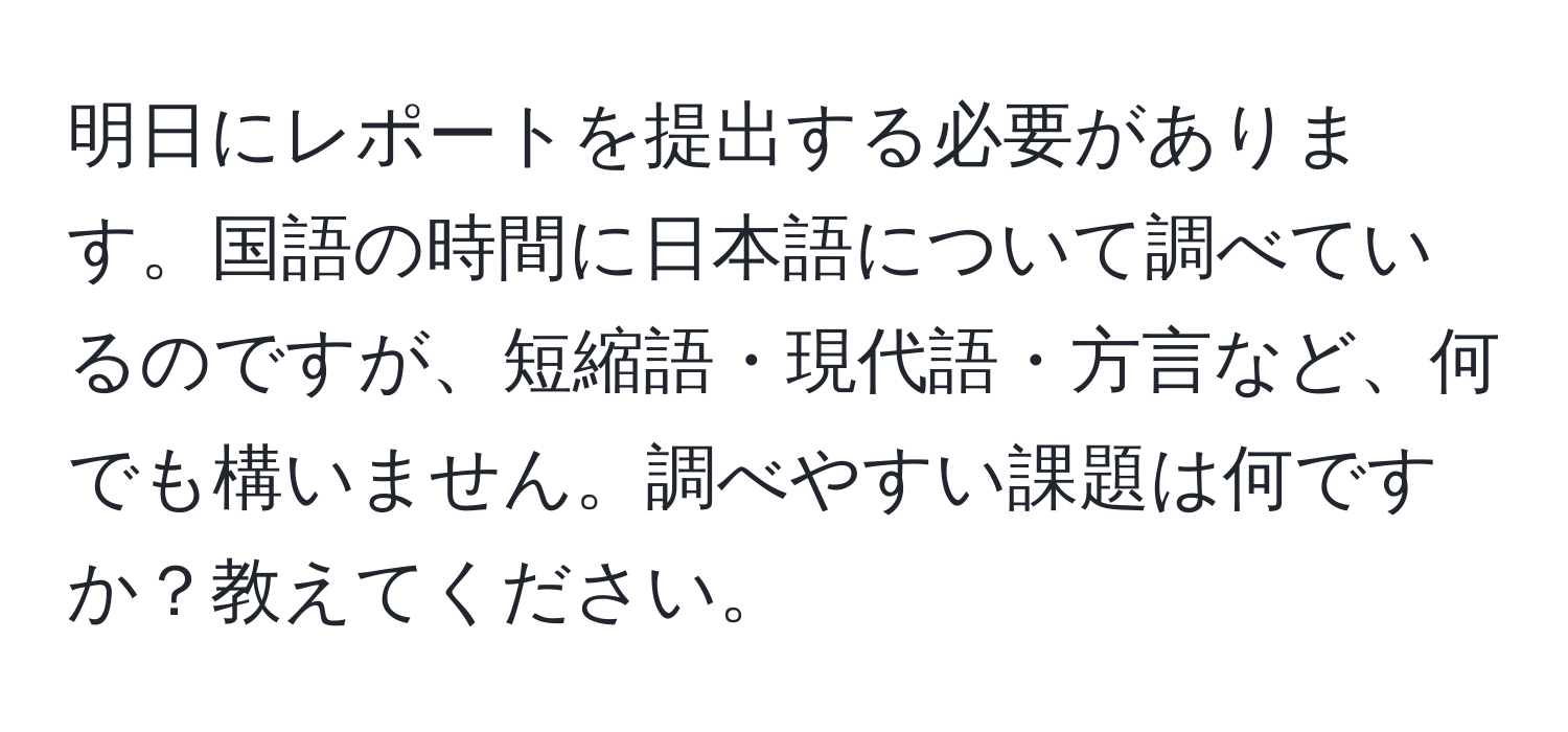 明日にレポートを提出する必要があります。国語の時間に日本語について調べているのですが、短縮語・現代語・方言など、何でも構いません。調べやすい課題は何ですか？教えてください。