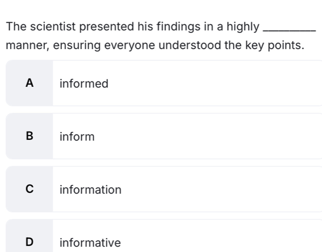 The scientist presented his findings in a highly_
manner, ensuring everyone understood the key points.
A informed
B inform
C information
D informative