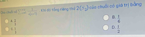 Cho chuỗi số sumlimits  underline(n=1)^(∈fty) 1/n(n+1) . Khi đó tổng riêng thứ 2(S_2) của chuỗi có giá trị bằng
B.  1/6 
A.  2/3 
C.  1/3 
D.  1/2 