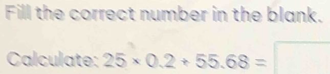 Fill the correct number in the blank. 
Calculate: 25* 0.2+55.68=