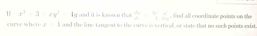 If -x^3+3+xy^2=4y and it is known that beginarrayr dy dxendarray =beginarrayr 3x^2y^2 1· 2xyendarray , find all coordinate points on the
curve where x=1 and the line tangent to the curve is vertical, or state that no such points exist.