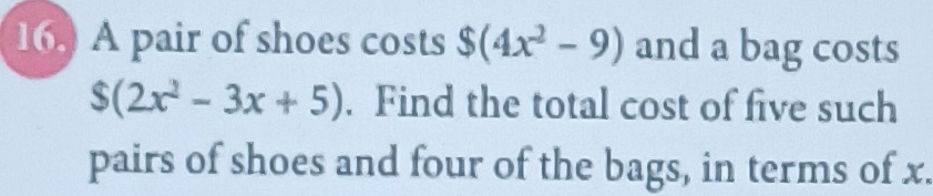 16.) A pair of shoes costs $ (4x^2-9) and a bag costs
$(2x^2-3x+5). Find the total cost of five such 
pairs of shoes and four of the bags, in terms of x.