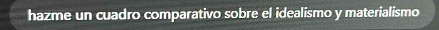 hazme un cuadro comparativo sobre el idealismo y materialismo