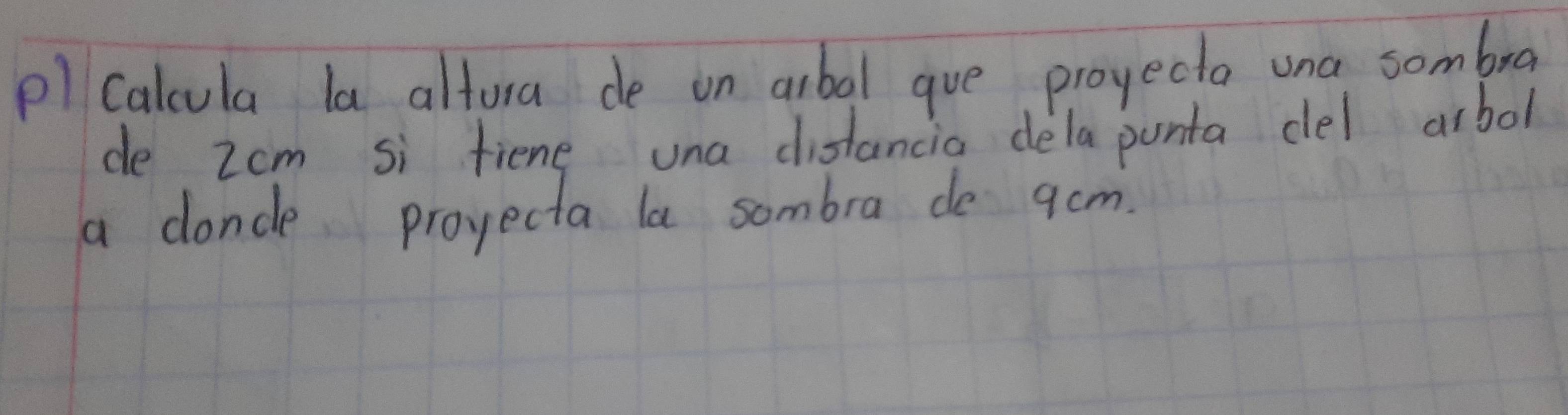 pl Calcula la altora de on arbal gue proyecta una sombra 
de Zom si fiene una distancia dela punta dlel arbol 
a doncle proyecta la sombra de gcm.