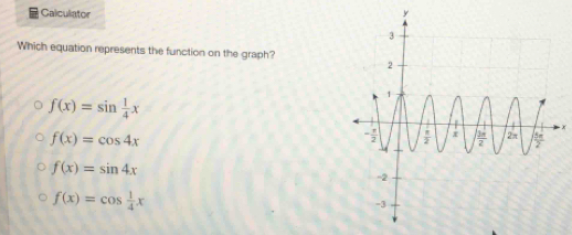 Calculator 
Which equation represents the function on the graph?
f(x)=sin  1/4 x
×
f(x)=cos 4x
f(x)=sin 4x
f(x)=cos  1/4 x