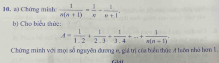 Chứng minh:  1/n(n+1) = 1/n - 1/n+1 . 
b) Cho biểu thức:
A= 1/1.2 + 1/2.3 + 1/3.4 +...+ 1/n(n+1) . 
Chứng minh với mọi số nguyên dương n, giá trị của biểu thức A luôn nhỏ hơn 1. 
Giải