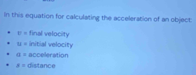 In this equation for calculating the acceleration of an object:
v= final velocity
u= initial velocity
a= acceleration
8= distance