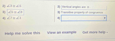 ∠ 3≌ ∠ 5 2) |Vertical angles are 
3) ∠ 5≌ ∠ 8 3) Transitive property of congruence 
4) ∠ 7≌ ∠ 1 4) □  
Help me solve this View an example Get more help -