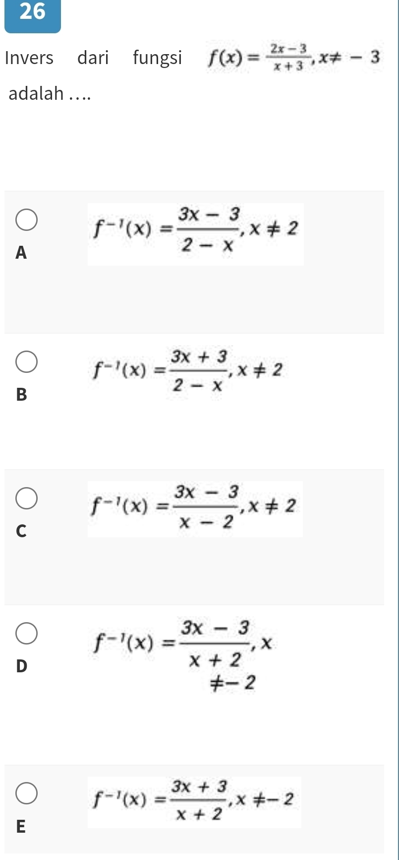 Invers dari fungsi f(x)= (2x-3)/x+3 , x!= -3
adalah ....
A
f^(-1)(x)= (3x-3)/2-x , x!= 2
B
f^(-1)(x)= (3x+3)/2-x , x!= 2
C
f^(-1)(x)= (3x-3)/x-2 , x!= 2
D
f^(-1)(x)= (3x-3)/x+2 , x
!= -2
f^(-1)(x)= (3x+3)/x+2 , x!= -2
E