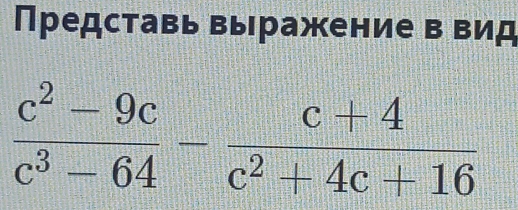 Представь выражение в вид
 (c^2-9c)/c^3-64 - (c+4)/c^2+4c+16 