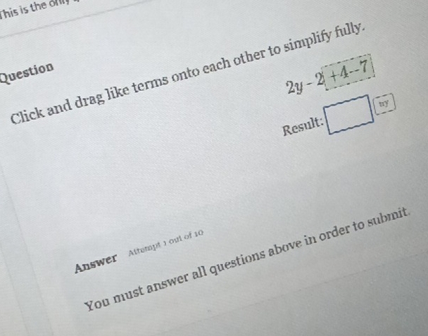 This is the o
2y-2|+4-7
Click and drag like terms onto each other to simplify fully 
Question 
Result: □ (iv] 
Answer Attempt ) out of 10 
You must answer all questions above in order to submit