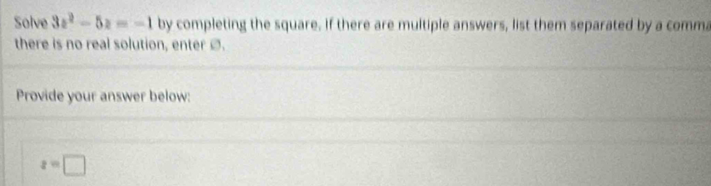 Solve 3x^2-5x=-1 by completing the square, if there are multiple answers, list them separated by a comma 
there is no real solution, enter]. 
Provide your answer below:
z=□