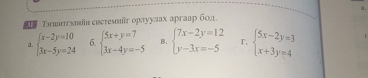 31ª Τэгшитгэлийн системийг орлуулах аргаар бод.
a. beginarrayl x-2y=10 3x-5y=24endarray. 6. beginarrayl 5x+y=7 3x-4y=-5endarray. B. beginarrayl 7x-2y=12 y-3x=-5endarray. r. beginarrayl 5x-2y=3 x+3y=4endarray.
r