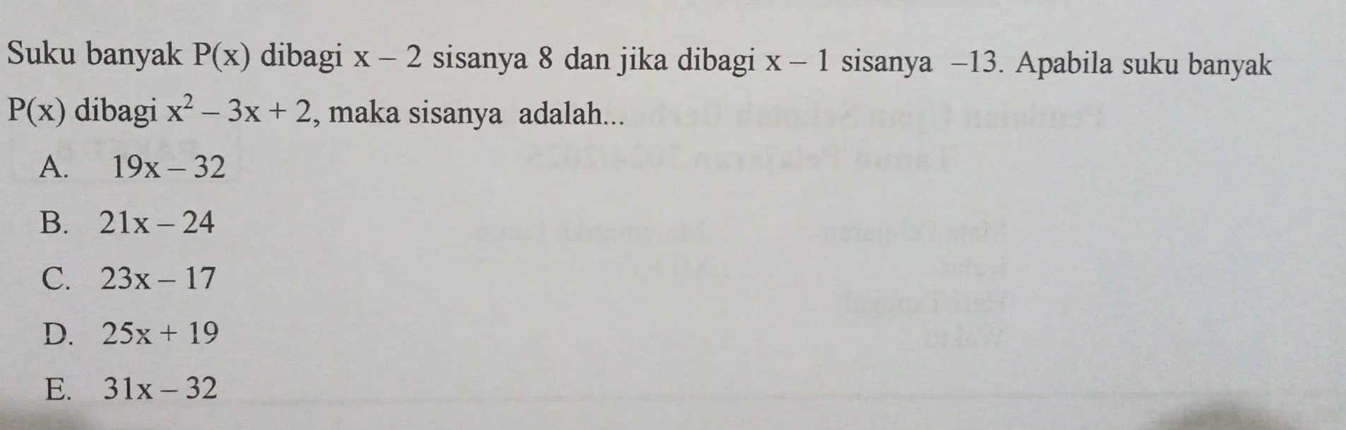 Suku banyak P(x) dibagi x-2 sisanya 8 dan jika dibagi x-1 sisanya −13. Apabila suku banyak
P(x) dibagi x^2-3x+2 , maka sisanya adalah...
A. 19x-32
B. 21x-24
C. 23x-17
D. 25x+19
E. 31x-32