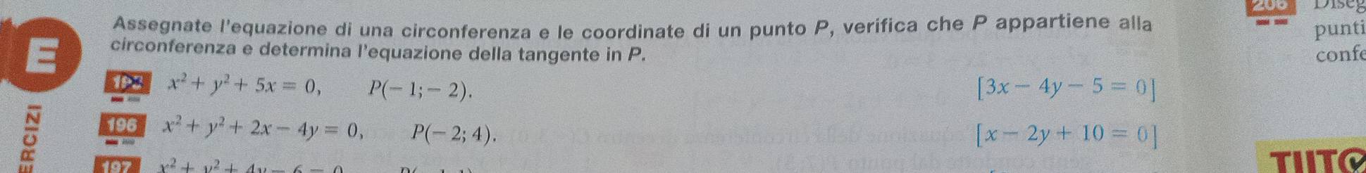 Assegnate l'equazione di una circonferenza e le coordinate di un punto P, verifica che P appartiene alla punti 
E circonferenza e determina l'equazione della tangente in P. confe 
192 x^2+y^2+5x=0, P(-1;-2). [3x-4y-5=0]
ō 196
x^2+y^2+2x-4y=0, P(-2;4).
[x-2y+10=0]
197 x^2+y^2+4y-6-0 TIITo