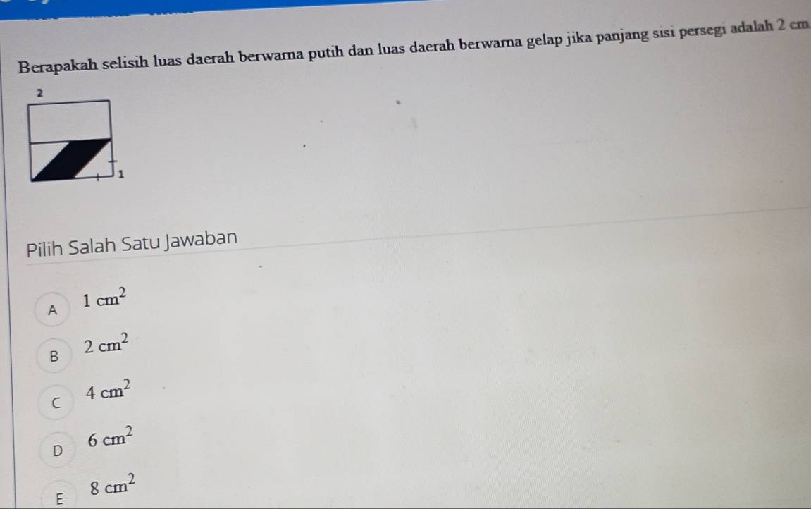 Berapakah selisih luas daerah berwarna putih dan luas daerah berwarna gelap jika panjang sisi persegi adalah 2 cm
Pilih Salah Satu Jawaban
A 1cm^2
B 2cm^2
4cm^2
C
D 6cm^2
E 8cm^2