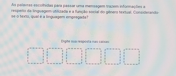 As palavras escolhidas para passar uma mensagem trazem informações a 
respeito da linguagem utilizada e a função social do gênero textual. Considerando- 
se o texto, qual é a linguagem empregada? 
Digite sua resposta nas caixas: