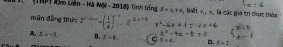 (THPT kim Liên - Hà Nội - 2018) Tính tổng S=x_1+x_2 biết x_1, x_2 là các giá trị thực thỏa
mãn đẳng thức 2^(x^2)-4x+1=( 1/4 )^x-3, 2^(-2x+6)
A. S=-5.
B. S=8. S=4. D. S=2.