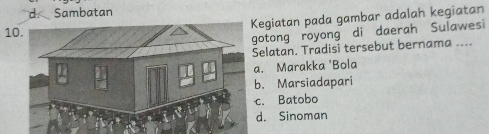 d. Sambatan
egiatan pada gambar adalah kegiatan
10
otong royong di daerah Sulawesi
elatan. Tradisi tersebut bernama ..... Marakka 'Bola. Marsiadapari. Batobo
d. Sinoman