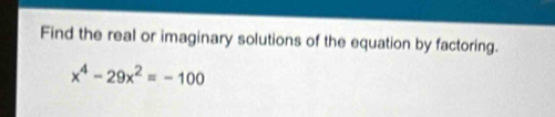 Find the real or imaginary solutions of the equation by factoring.
x^4-29x^2=-100