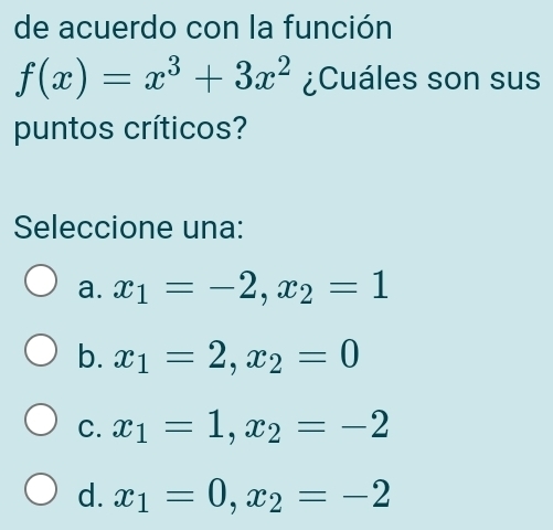 de acuerdo con la función
f(x)=x^3+3x^2 ¿Cuáles son sus
puntos críticos?
Seleccione una:
a. x_1=-2, x_2=1
b. x_1=2, x_2=0
C. x_1=1, x_2=-2
d. x_1=0, x_2=-2