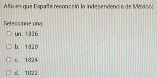 Año en que España reconoció la independencia de México:
Seleccione una:
un. 1836
b. 1820
c. 1824
d. 1822