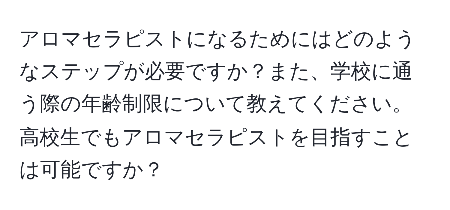 アロマセラピストになるためにはどのようなステップが必要ですか？また、学校に通う際の年齢制限について教えてください。高校生でもアロマセラピストを目指すことは可能ですか？