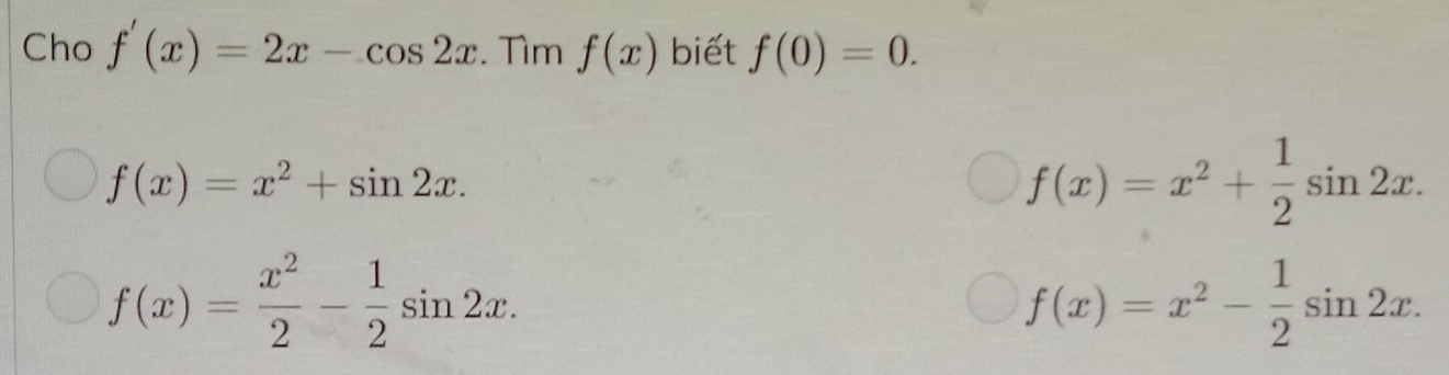 Cho f'(x)=2x-cos 2x. Tìm f(x) biết f(0)=0.
f(x)=x^2+sin 2x.
f(x)=x^2+ 1/2 sin 2x.
f(x)= x^2/2 - 1/2 sin 2x.
f(x)=x^2- 1/2 sin 2x.