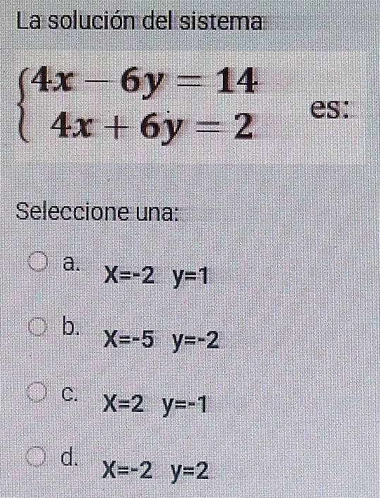 La solución del sistema
beginarrayl 4x-6y=14 4x+6y=2endarray. es:
Seleccione una:
a. X=-2y=1
b.
X=-5y=-2
C. X=2y=-1
d.
X=-2y=2