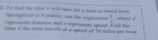 To find the time it will take for a train to travell from 
Springfield to Franklin, use the expression  4/5  , where d 
represents distance and a represents speed. Find the 
time if the trai travels at a speed of 79 miles per hour.