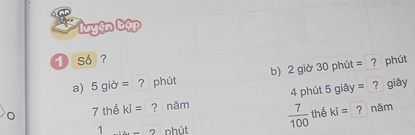 Nuyện tập 
1 số ? 
a) 5 giờ = ? phút b) 2 giờ 30 phút = ? phút
4 phút 5 giây = ? giây

7 thế kvector i= ? năm 
1 phút
 7/100  thế ki= ? năm 
2 L