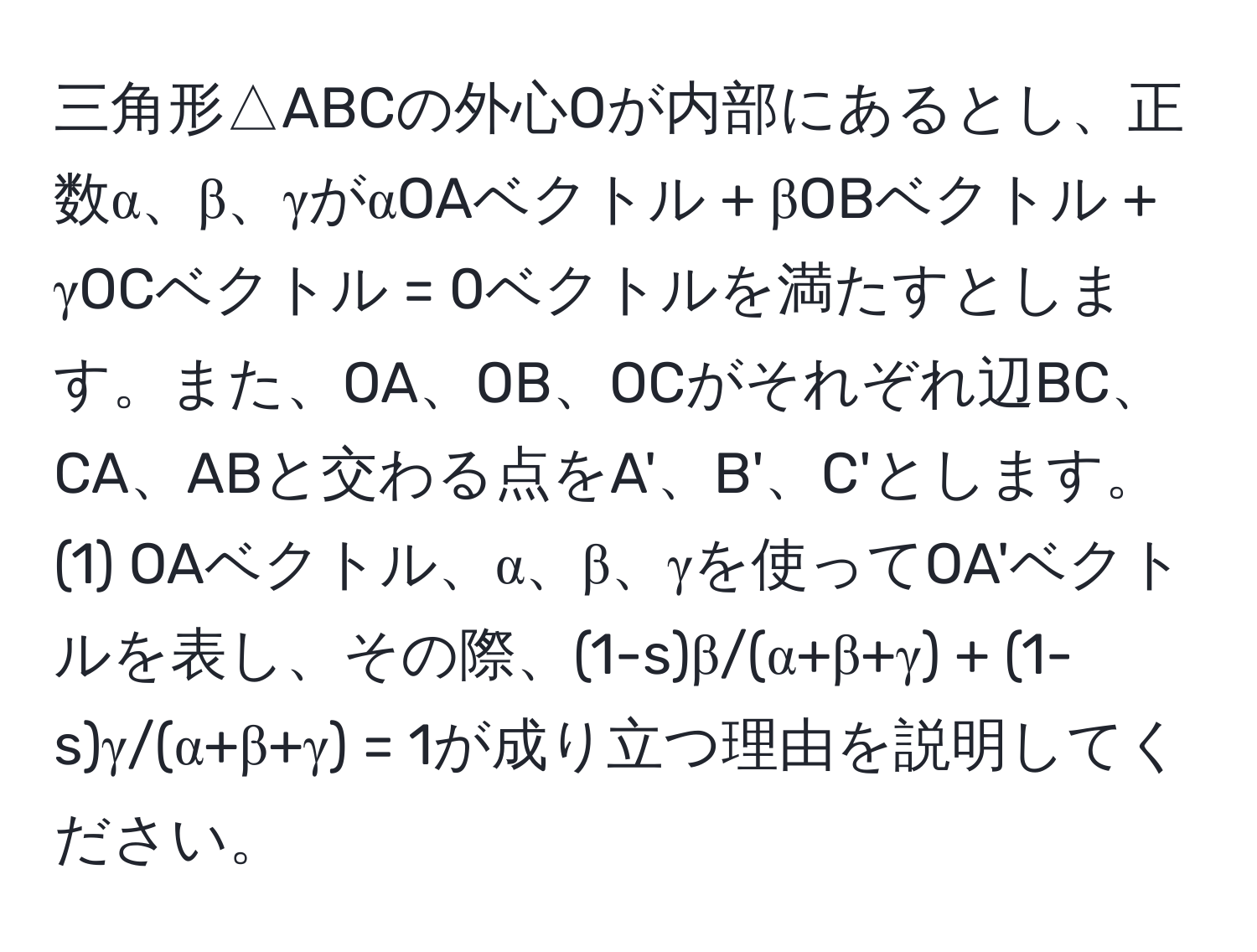 三角形△ABCの外心Oが内部にあるとし、正数α、β、γがαOAベクトル + βOBベクトル + γOCベクトル = 0ベクトルを満たすとします。また、OA、OB、OCがそれぞれ辺BC、CA、ABと交わる点をA'、B'、C'とします。(1) OAベクトル、α、β、γを使ってOA'ベクトルを表し、その際、(1-s)β/(α+β+γ) + (1-s)γ/(α+β+γ) = 1が成り立つ理由を説明してください。