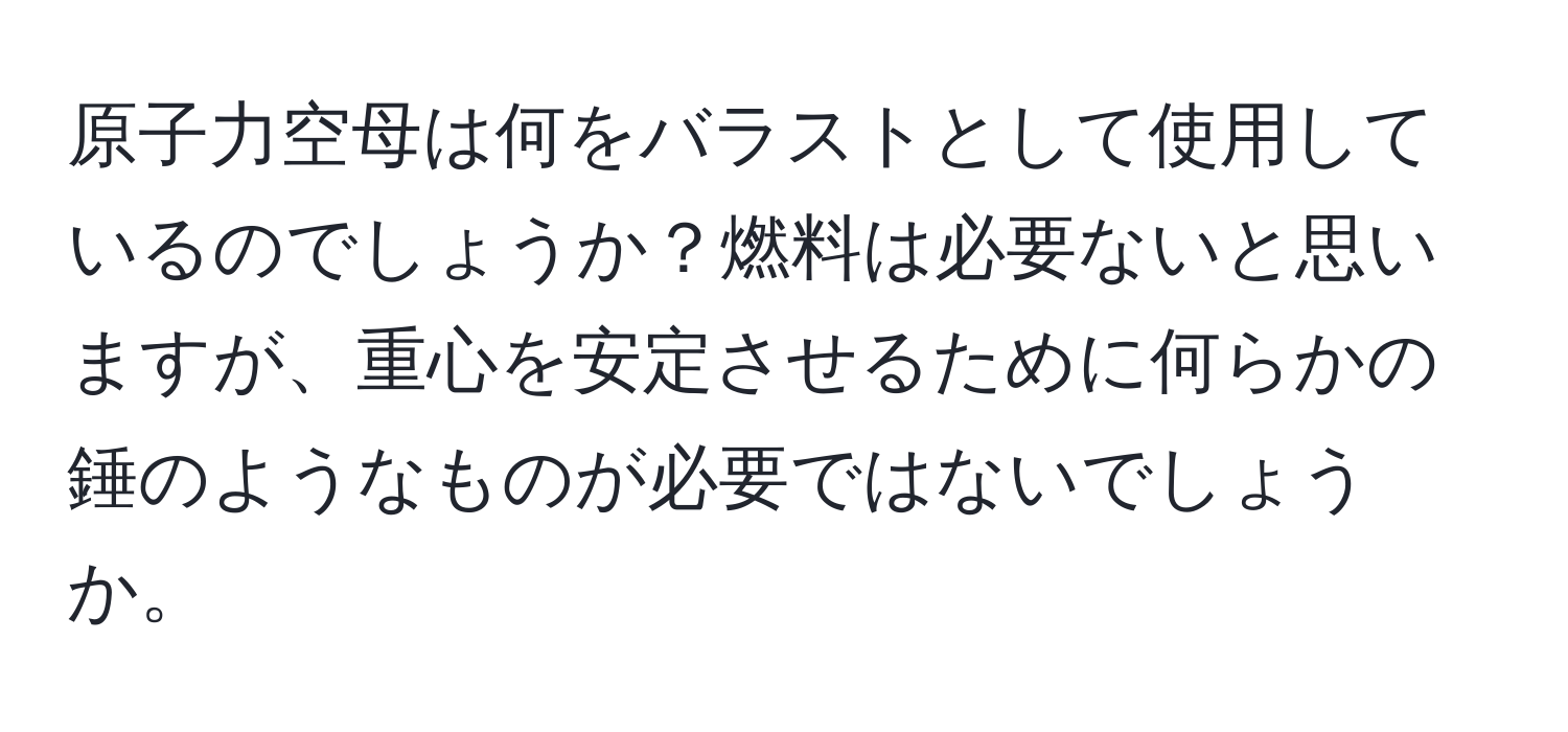 原子力空母は何をバラストとして使用しているのでしょうか？燃料は必要ないと思いますが、重心を安定させるために何らかの錘のようなものが必要ではないでしょうか。