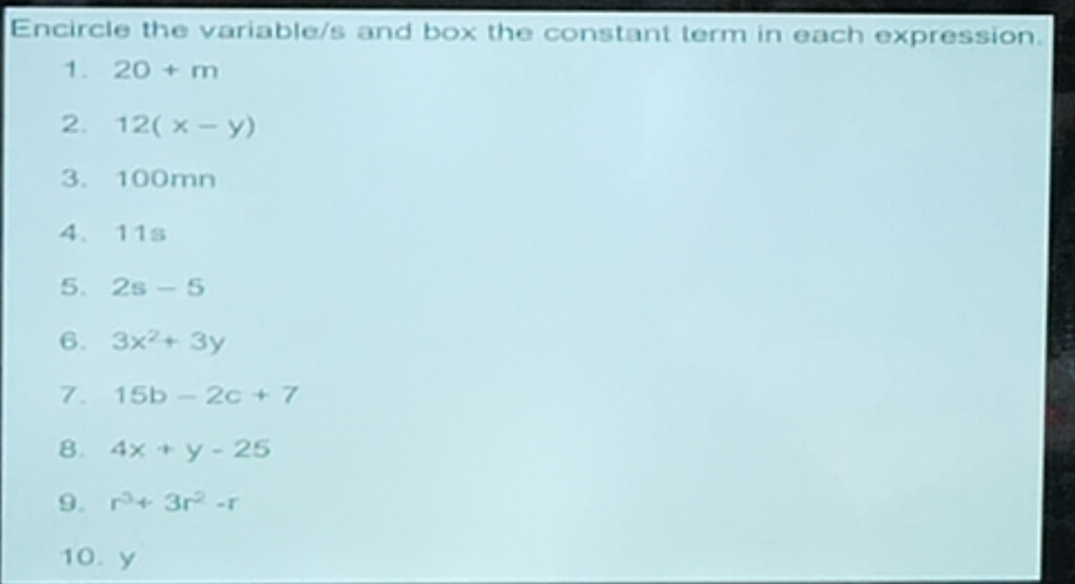 Encircle the variable/s and box the constant term in each expression. 
1. 20+m
2. 12(x-y)
3. 100mn
4、 11s
5. 2s-5
6. 3x^2+3y
7. 15b-2c+7
8. 4x+y-25
9. r^3+3r^2-r
10. y