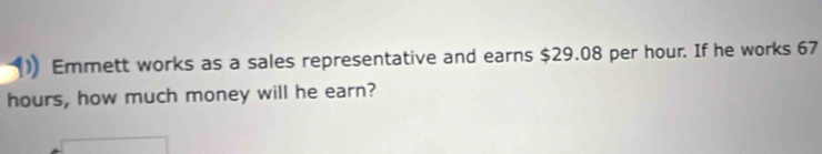 Emmett works as a sales representative and earns $29.08 per hour. If he works 67
hours, how much money will he earn?