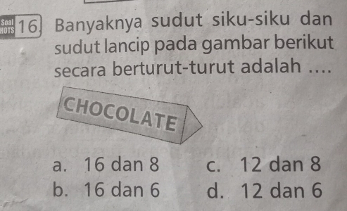 seel 16. Banyaknya sudut siku-siku dan
sudut lancip pada gambar berikut
secara berturut-turut adalah ....
CHOCOLATE
a. 16 dan 8 c. 12 dan 8
b. 16 dan 6 d. 12 dan 6