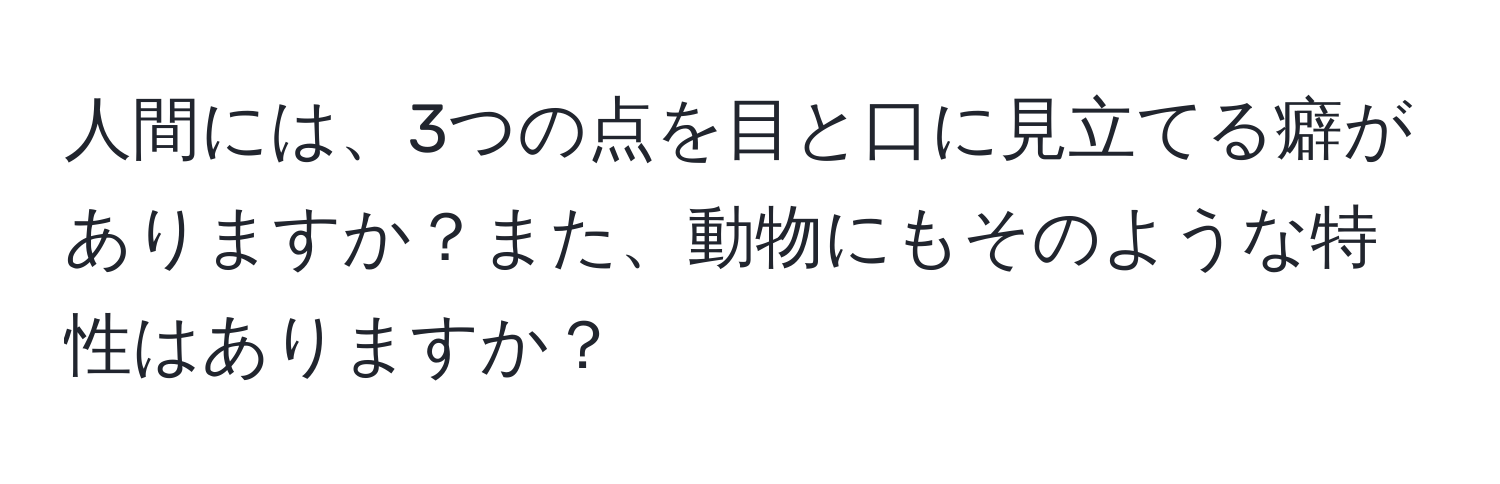 人間には、3つの点を目と口に見立てる癖がありますか？また、動物にもそのような特性はありますか？