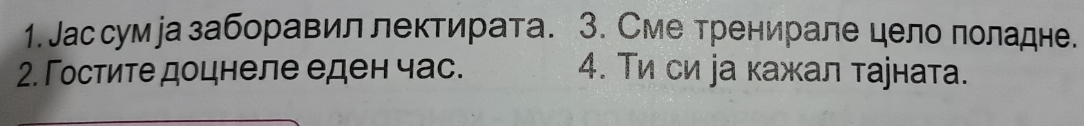 Лассумуа заборавиллектирата. 3. Сме тренирале цело πоладне. 
2. Гостите доцнеле еден час. 4. Τи си jа кажал таjната.