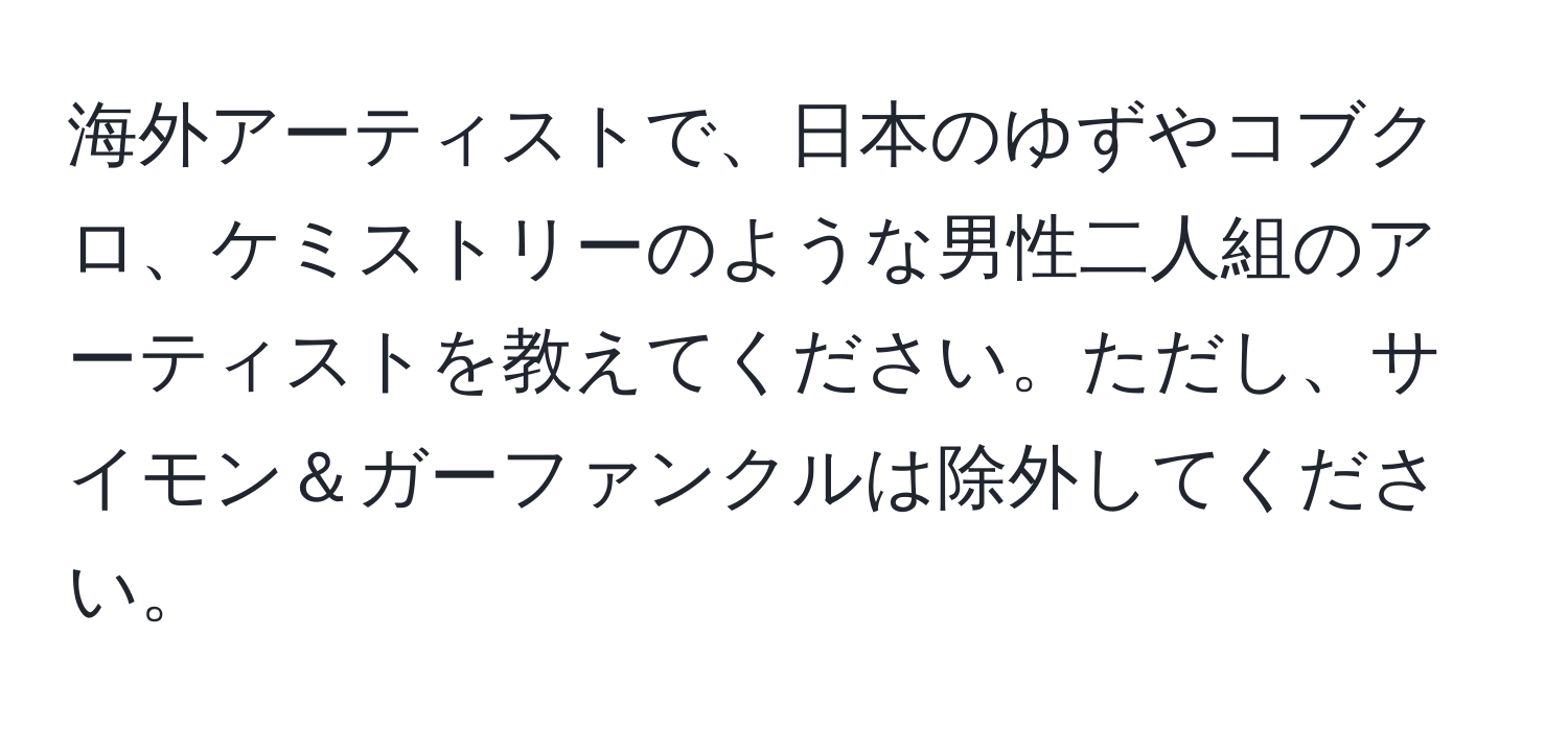 海外アーティストで、日本のゆずやコブクロ、ケミストリーのような男性二人組のアーティストを教えてください。ただし、サイモン＆ガーファンクルは除外してください。