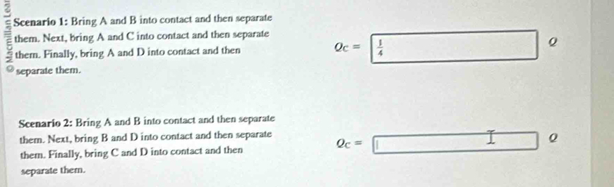 Scenario 1: Bring A and B into contact and then separate 
them. Next, bring A and C into contact and then separate 
them. Finally, bring A and D into contact and then
Q_C=| 1/4  □°
separate them. 
Scenario 2: Bring A and B into contact and then separate 
them. Next, bring B and D into contact and then separate Q_C=□ Q
them. Finally, bring C and D into contact and then 
separate them.