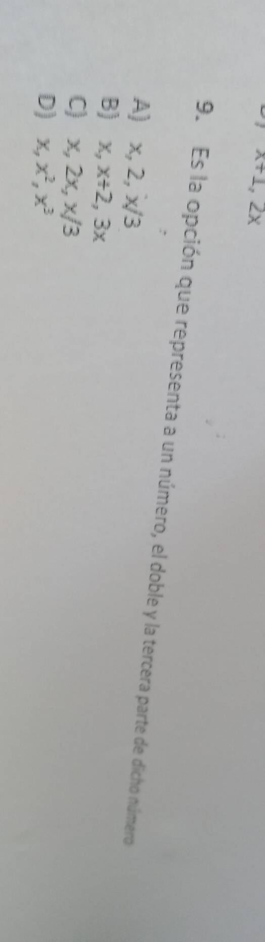 x+1, 2x
9. Es la opción que representa a un número, el doble y la tercera parte de dicho número
A) x, 2, x/3
B) x, x+2, 3x
C) x, 2x, x/3
D) x, x^2, x^3