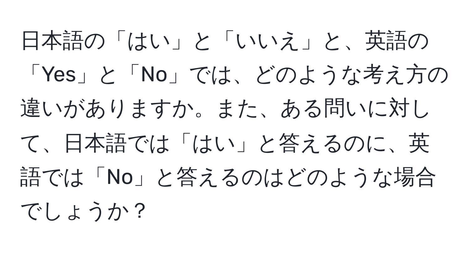 日本語の「はい」と「いいえ」と、英語の「Yes」と「No」では、どのような考え方の違いがありますか。また、ある問いに対して、日本語では「はい」と答えるのに、英語では「No」と答えるのはどのような場合でしょうか？