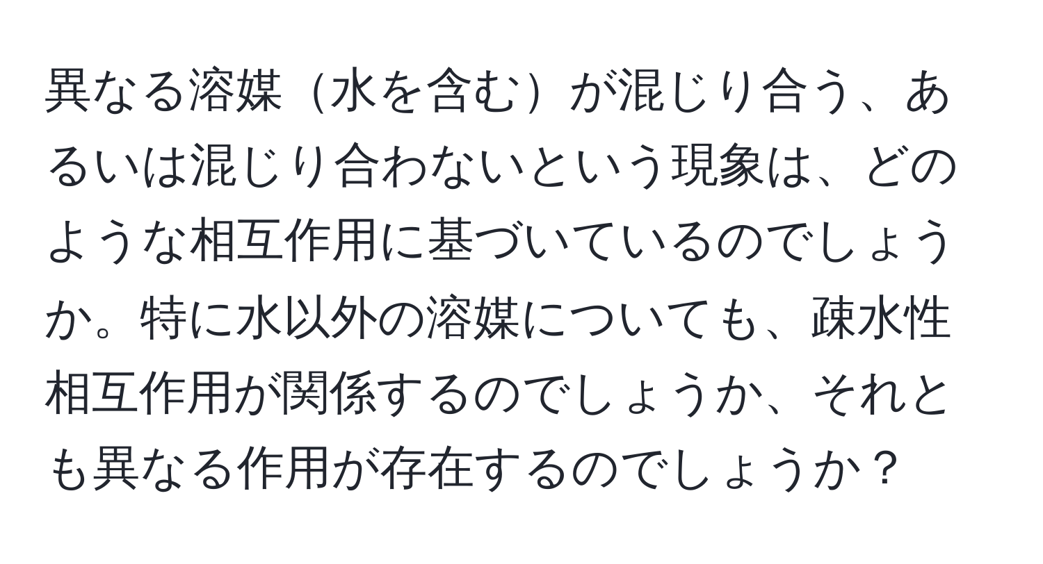 異なる溶媒水を含むが混じり合う、あるいは混じり合わないという現象は、どのような相互作用に基づいているのでしょうか。特に水以外の溶媒についても、疎水性相互作用が関係するのでしょうか、それとも異なる作用が存在するのでしょうか？