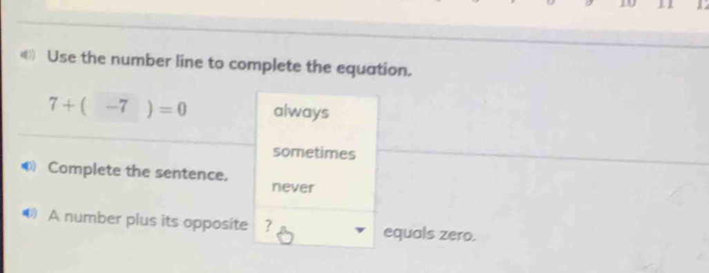 Use the number line to complete the equation.
7+(-7)=0
always
sometimes
Complete the sentence. never
A number plus its opposite ? equals zero.