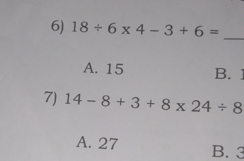 18/ 6* 4-3+6=
_
A. 15
B.
7) 14-8+3+8* 24/ 8
A. 27
B. 3