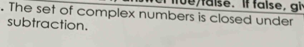 ffue/false. If false, gi 
. The set of complex numbers is closed under 
subtraction.