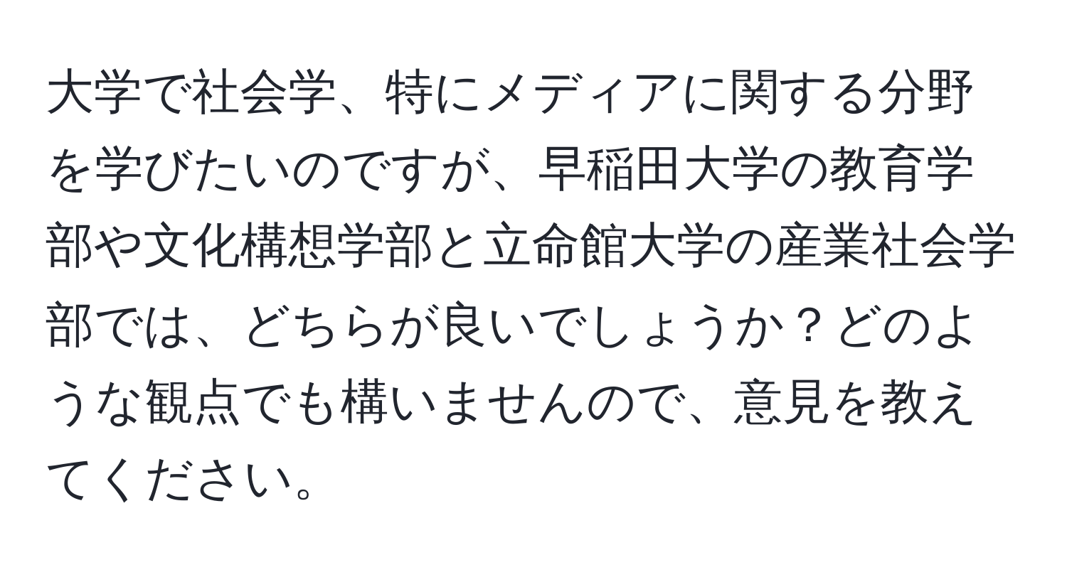 大学で社会学、特にメディアに関する分野を学びたいのですが、早稲田大学の教育学部や文化構想学部と立命館大学の産業社会学部では、どちらが良いでしょうか？どのような観点でも構いませんので、意見を教えてください。